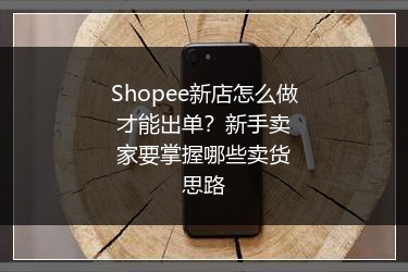 Shopee新店怎么做才能出单？新手卖家要掌握哪些卖货思路