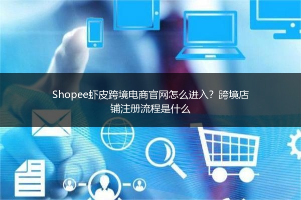 Shopee虾皮跨境电商官网怎么进入?跨境店铺注册流程是什么