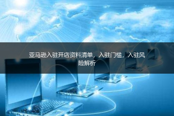 亚马逊入驻开店资料清单，入驻门槛，入驻风险解析 