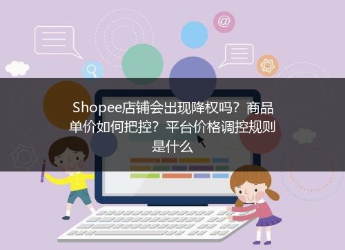 Shopee店铺会出现降权吗？商品单价如何把控？平台价格调控规则是什么 