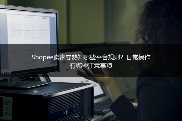 Shopee卖家要熟知哪些平台规则？日常操作有哪些注意事项