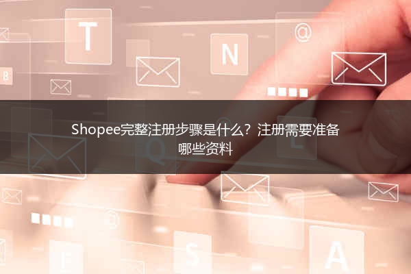 Shopee完整注册步骤是什么？注册需要准备哪些资料