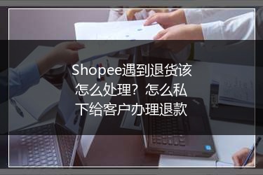 Shopee遇到退货该怎么处理?怎么私下给客户办理退款