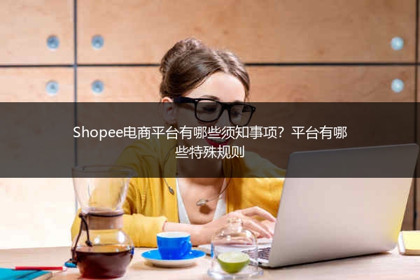 Shopee电商平台有哪些须知事项？平台有哪些特殊规则