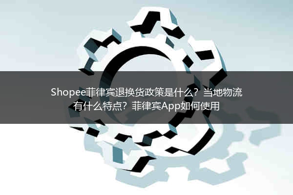 Shopee菲律宾退换货政策是什么?当地物流有什么特点?菲律宾App如何使用