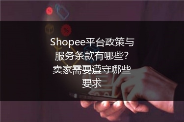 Shopee平台政策与服务条款有哪些？卖家需要遵守哪些要求 