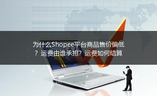为什么Shopee平台商品售价偏低？运费由谁承担？运费如何结算