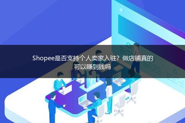 Shopee是否支持个人卖家入驻?做店铺真的可以赚到钱吗