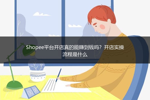 Shopee平台开店真的能赚到钱吗？开店实操流程是什么