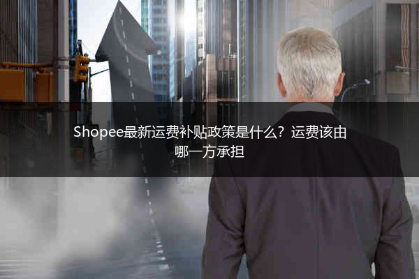 Shopee最新运费补贴政策是什么?运费该由哪一方承担