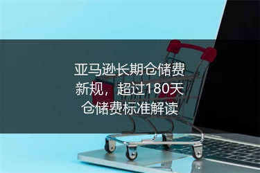 亚马逊长期仓储费新规，超过180天仓储费标准解读