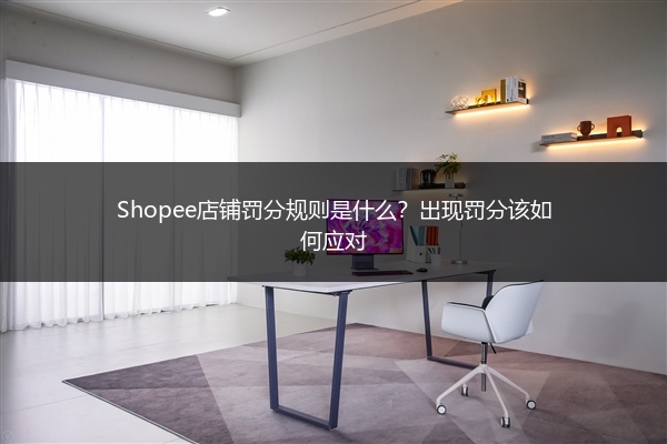 Shopee店铺罚分规则是什么?出现罚分该如何应对