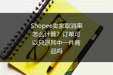 Shopee卖家取消率怎么计算?订单可以只退其中一件商品吗