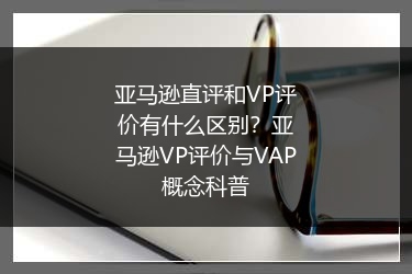 亚马逊直评和VP评价有什么区别？亚马逊VP评价与VAP概念科普