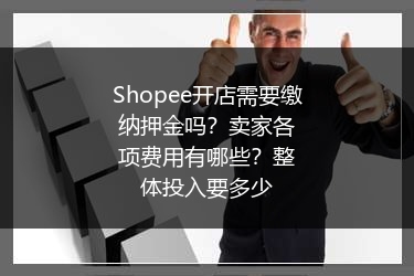 Shopee开店需要缴纳押金吗？卖家各项费用有哪些？整体投入要多少