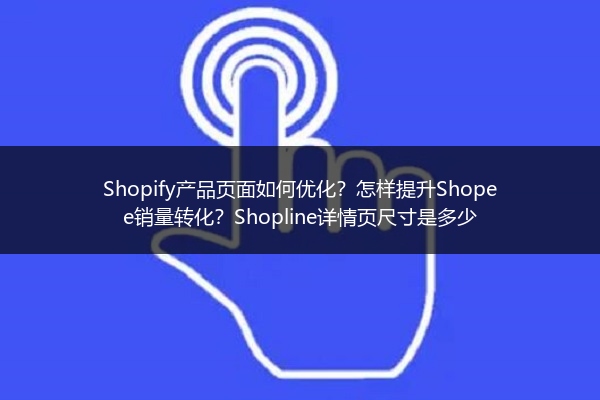 Shopify产品页面如何优化？怎样提升Shopee销量转化？Shopline详情页尺寸是多少