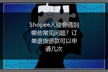 Shopee入驻会遇到哪些常见问题?订单退货退款可以申请几次