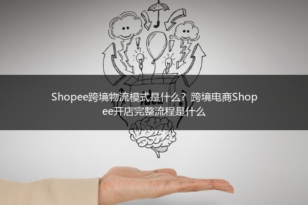 Shopee跨境物流模式是什么？跨境电商Shopee开店完整流程是什么