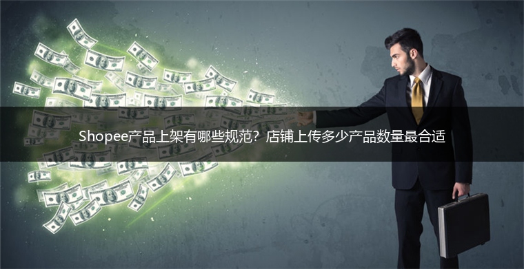 Shopee产品上架有哪些规范？店铺上传多少产品数量最合适