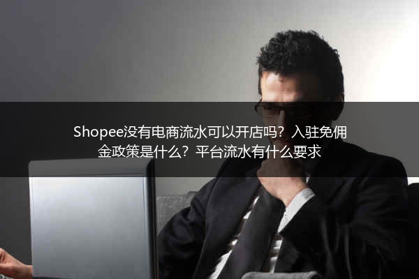 Shopee没有电商流水可以开店吗？入驻免佣金政策是什么？平台流水有什么要求