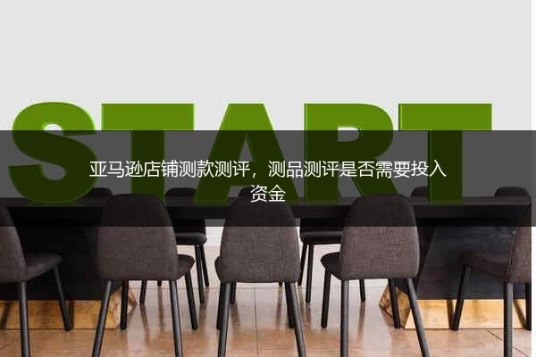 亚马逊店铺测款测评,测品测评是否需要投入资金