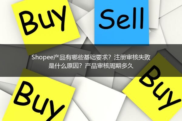 Shopee产品有哪些基础要求？注册审核失败是什么原因？产品审核周期多久 