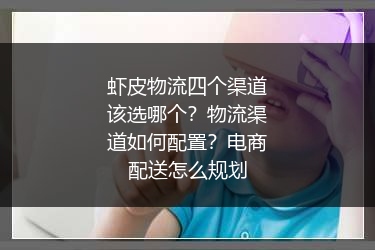虾皮物流四个渠道该选哪个？物流渠道如何配置？电商配送怎么规划 