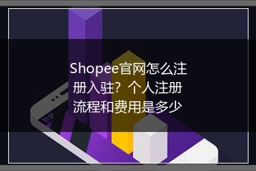 Shopee官网怎么注册入驻？个人注册流程和费用是多少