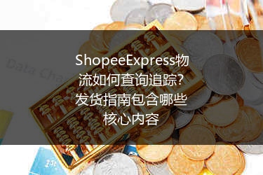 ShopeeExpress物流如何查询追踪？发货指南包含哪些核心内容