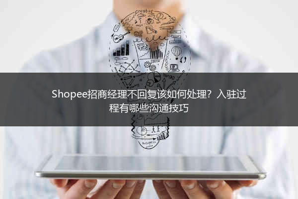 Shopee招商经理不回复该如何处理？入驻过程有哪些沟通技巧