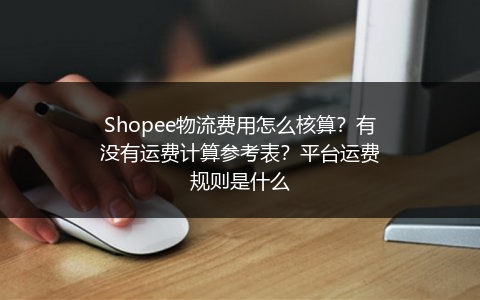 Shopee物流费用怎么核算？有没有运费计算参考表？平台运费规则是什么