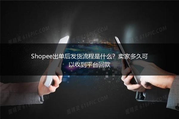 Shopee出单后发货流程是什么?卖家多久可以收到平台回款