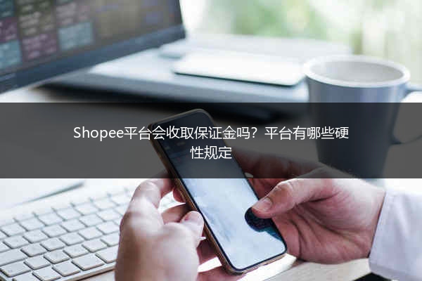Shopee平台会收取保证金吗？平台有哪些硬性规定