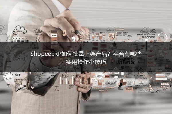 ShopeeERP如何批量上架产品？平台有哪些实用操作小技巧