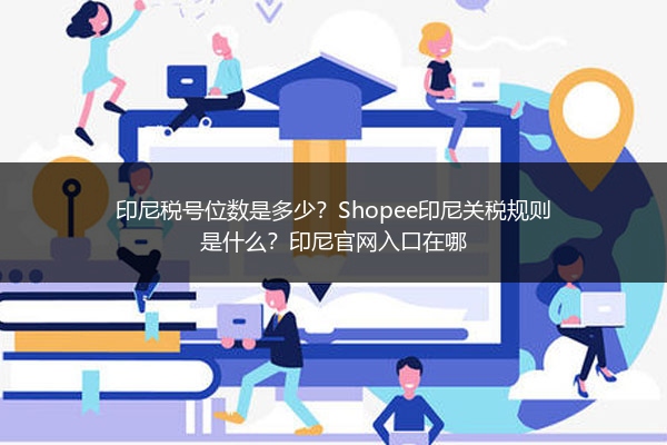 印尼税号位数是多少？Shopee印尼关税规则是什么？印尼官网入口在哪