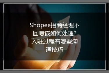 Shopee招商经理不回复该如何处理？入驻过程有哪些沟通技巧