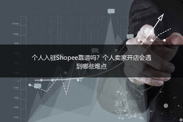 个人入驻Shopee靠谱吗?个人卖家开店会遇到哪些难点