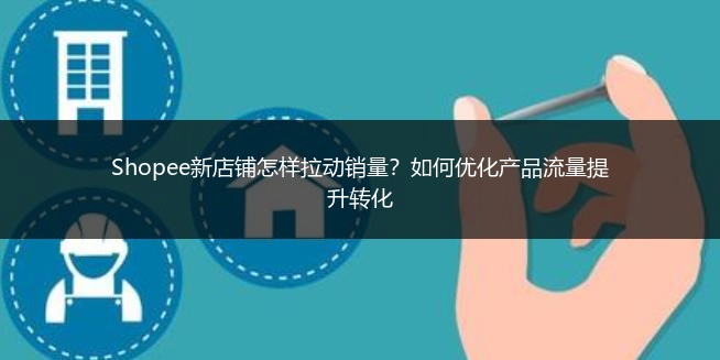Shopee新店铺怎样拉动销量?如何优化产品流量提升转化