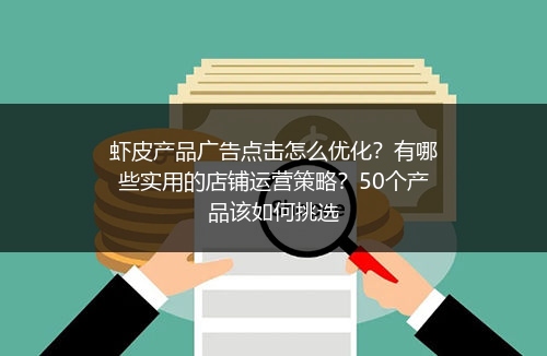 虾皮产品广告点击怎么优化？有哪些实用的店铺运营策略？50个产品该如何挑选