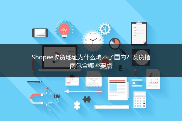 Shopee收货地址为什么填不了国内？发货指南包含哪些要点 