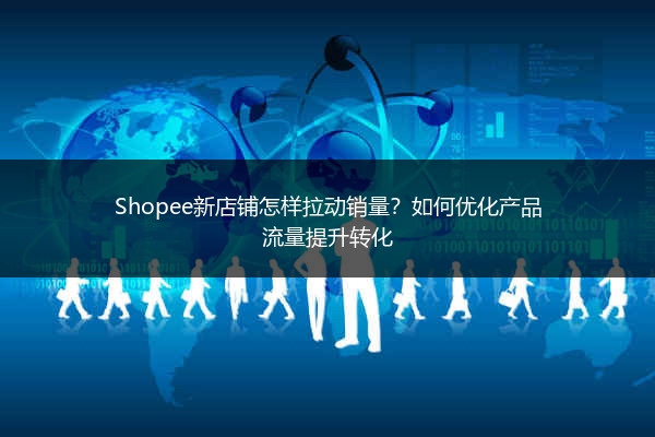 Shopee新店铺怎样拉动销量？如何优化产品流量提升转化