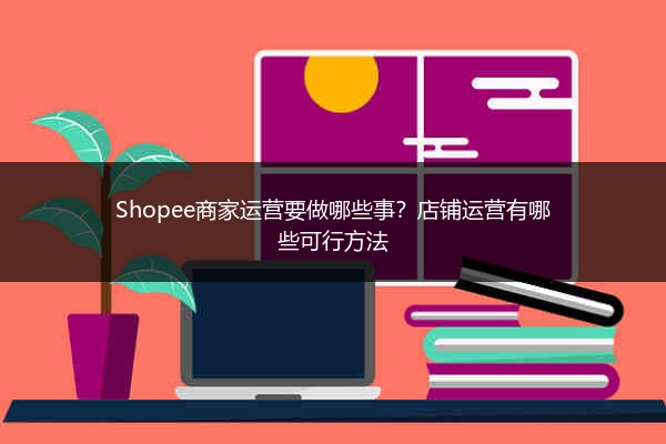 Shopee商家运营要做哪些事？店铺运营有哪些可行方法 