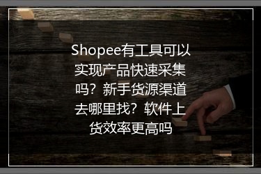 Shopee有工具可以实现产品快速采集吗？新手货源渠道去哪里找？软件上货效率更高吗