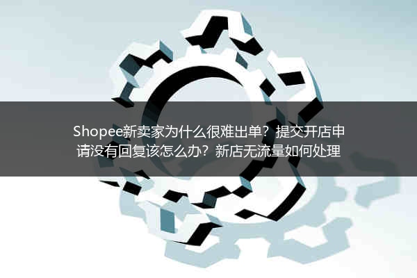 Shopee新卖家为什么很难出单？提交开店申请没有回复该怎么办？新店无流量如何处理