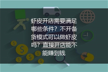虾皮开店需要满足哪些条件？不开备货模式可以做虾皮吗？直接开店能不能赚到钱
