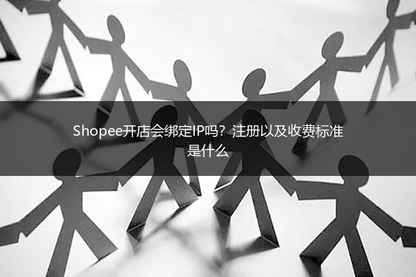 Shopee开店会绑定IP吗？注册以及收费标准是什么