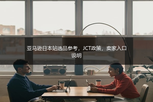 亚马逊日本站选品参考,JCT政策,卖家入口说明