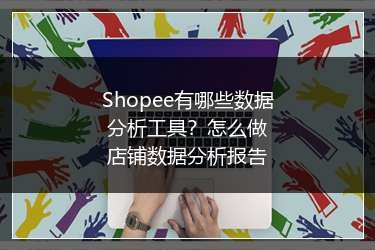 Shopee有哪些数据分析工具？怎么做店铺数据分析报告