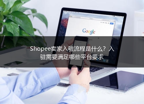 Shopee卖家入驻流程是什么？入驻需要满足哪些平台要求