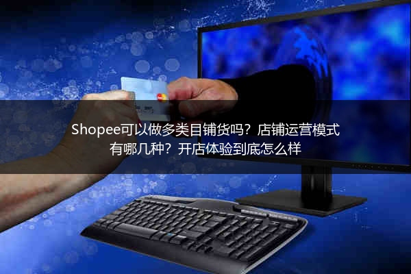 Shopee可以做多类目铺货吗?店铺运营模式有哪几种?开店体验到底怎么样